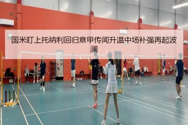 国米盯上托纳利回归意甲传闻升温中场补强再起波澜
